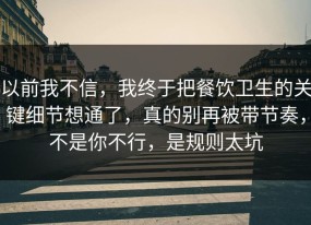 以前我不信，我终于把餐饮卫生的关键细节想通了，真的别再被带节奏，不是你不行，是规则太坑