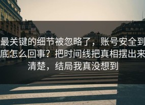 最关键的细节被忽略了，账号安全到底怎么回事？把时间线把真相摆出来清楚，结局我真没想到