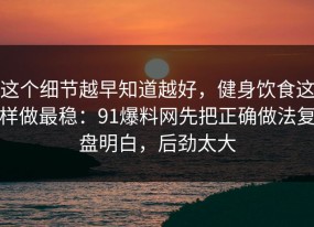 这个细节越早知道越好，健身饮食这样做最稳：91爆料网先把正确做法复盘明白，后劲太大