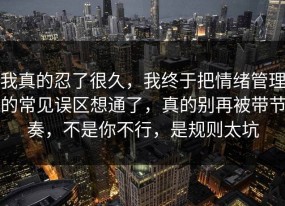 我真的忍了很久，我终于把情绪管理的常见误区想通了，真的别再被带节奏，不是你不行，是规则太坑