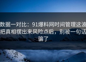 数据一对比：91爆料网时间管理这波把真相摆出来风险点后，别被一句话骗了