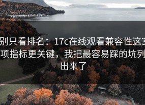 别只看排名：17c在线观看兼容性这3项指标更关键，我把最容易踩的坑列出来了