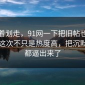 别急着划走，91网一下把旧帖也带火了，这次不只是热度高，把沉默的人都逼出来了