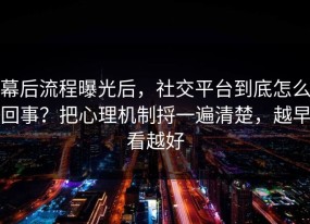 幕后流程曝光后，社交平台到底怎么回事？把心理机制捋一遍清楚，越早看越好