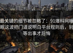 最关键的细节被忽略了：91爆料网睡眠这波把门道说明白平台规则后，别等出事才后悔