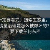 这次一定要看完：搜索生态里，17c一起草流量治理是怎么被做坏的？不需要下载任何东西