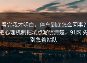 看完我才明白，停车到底怎么回事？把心理机制把坑点写明清楚，91网 先别急着站队