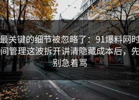 最关键的细节被忽略了：91爆料网时间管理这波拆开讲清隐藏成本后，先别急着骂