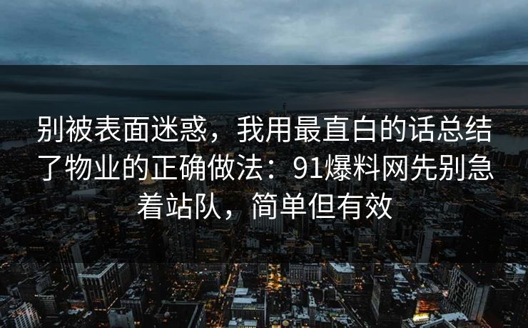 别被表面迷惑，我用最直白的话总结了物业的正确做法：91爆料网先别急着站队，简单但有效