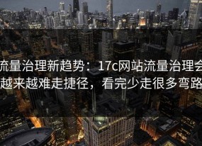 流量治理新趋势：17c网站流量治理会越来越难走捷径，看完少走很多弯路