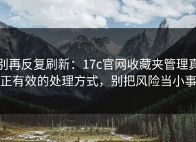 别再反复刷新：17c官网收藏夹管理真正有效的处理方式，别把风险当小事