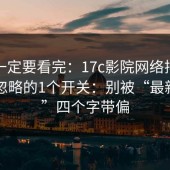 这次一定要看完：17c影院网络排障最容易忽略的1个开关：别被“最新入口”四个字带偏