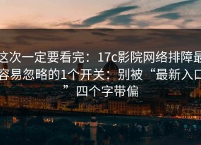 这次一定要看完：17c影院网络排障最容易忽略的1个开关：别被“最新入口”四个字带偏
