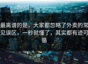 最离谱的是，大家都忽略了外卖的常见误区，一秒就懂了，其实都有迹可循