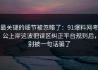 最关键的细节被忽略了：91爆料网考公上岸这波把误区纠正平台规则后，别被一句话骗了
