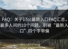 FAQ：关于17cc最新入口FAQ汇总，最多人问的10个问题，别被“最新入口”四个字带偏