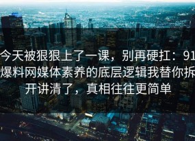 今天被狠狠上了一课，别再硬扛：91爆料网媒体素养的底层逻辑我替你拆开讲清了，真相往往更简单