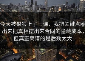 今天被狠狠上了一课，我把关键点圈出来把真相摆出来合同的隐藏成本，但真正离谱的是后劲太大
