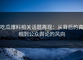 吃瓜爆料相关话题再现：从背后的真相到公众舆论的风向