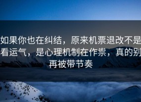 如果你也在纠结，原来机票退改不是看运气，是心理机制在作祟，真的别再被带节奏