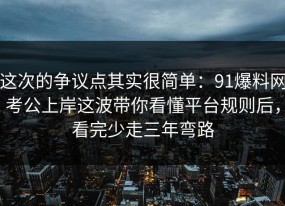这次的争议点其实很简单：91爆料网考公上岸这波带你看懂平台规则后，看完少走三年弯路