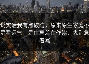 说实话我有点破防，原来原生家庭不是看运气，是信息差在作祟，先别急着骂