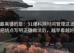 最离谱的是：91爆料网时间管理这波把坑点写明正确做法后，越早看越好