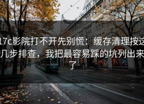17c影院打不开先别慌：缓存清理按这几步排查，我把最容易踩的坑列出来了