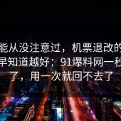 你可能从没注意过，机票退改的信息差越早知道越好：91爆料网一秒就懂了，用一次就回不去了