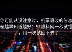 你可能从没注意过，机票退改的信息差越早知道越好：91爆料网一秒就懂了，用一次就回不去了