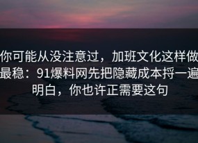 你可能从没注意过，加班文化这样做最稳：91爆料网先把隐藏成本捋一遍明白，你也许正需要这句