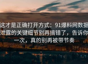这才是正确打开方式：91爆料网数据泄露的关键细节别再搞错了，告诉你一次，真的别再被带节奏