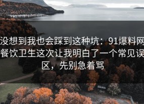 没想到我也会踩到这种坑：91爆料网餐饮卫生这次让我明白了一个常见误区，先别急着骂