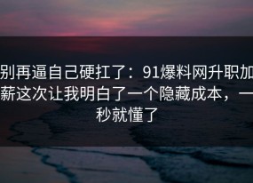 别再逼自己硬扛了：91爆料网升职加薪这次让我明白了一个隐藏成本，一秒就懂了