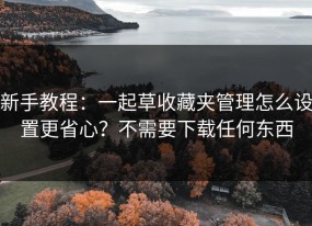 新手教程：一起草收藏夹管理怎么设置更省心？不需要下载任何东西