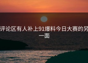 评论区有人补上91爆料今日大赛的另一面