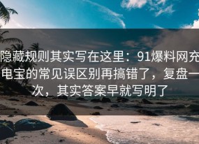 隐藏规则其实写在这里：91爆料网充电宝的常见误区别再搞错了，复盘一次，其实答案早就写明了