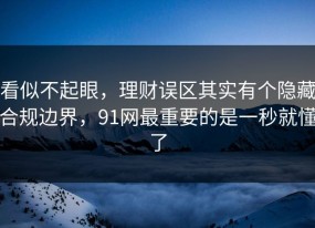 看似不起眼，理财误区其实有个隐藏合规边界，91网最重要的是一秒就懂了