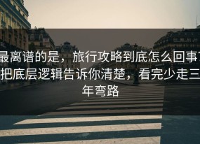 最离谱的是，旅行攻略到底怎么回事？把底层逻辑告诉你清楚，看完少走三年弯路