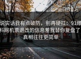 说实话我有点破防，别再硬扛：91爆料网机票退改的信息差我替你复盘了，真相往往更简单