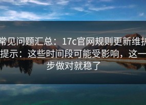 常见问题汇总：17c官网规则更新维护提示：这些时间段可能受影响，这一步做对就稳了