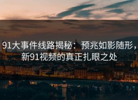 91大事件线路揭秘：预兆如影随形，新91视频的真正扎眼之处