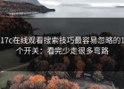 17c在线观看搜索技巧最容易忽略的1个开关：看完少走很多弯路