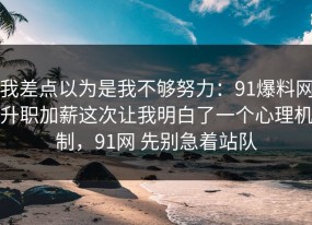 我差点以为是我不够努力：91爆料网升职加薪这次让我明白了一个心理机制，91网 先别急着站队
