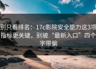 别只看排名：17c影院安全能力这3项指标更关键，别被“最新入口”四个字带偏