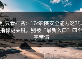 别只看排名：17c影院安全能力这3项指标更关键，别被“最新入口”四个字带偏