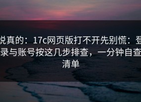 说真的：17c网页版打不开先别慌：登录与账号按这几步排查，一分钟自查清单