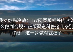 我劝你先冷静：17c网页版相关内容怎么做到合规？正版渠道科普这几条别踩线，这一步做对就稳了