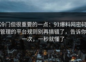 冷门但很重要的一点：91爆料网密码管理的平台规则别再搞错了，告诉你一次，一秒就懂了