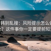 17c日韩别乱搜：风险提示怎么做才安全？这件事你一定要提前知道
